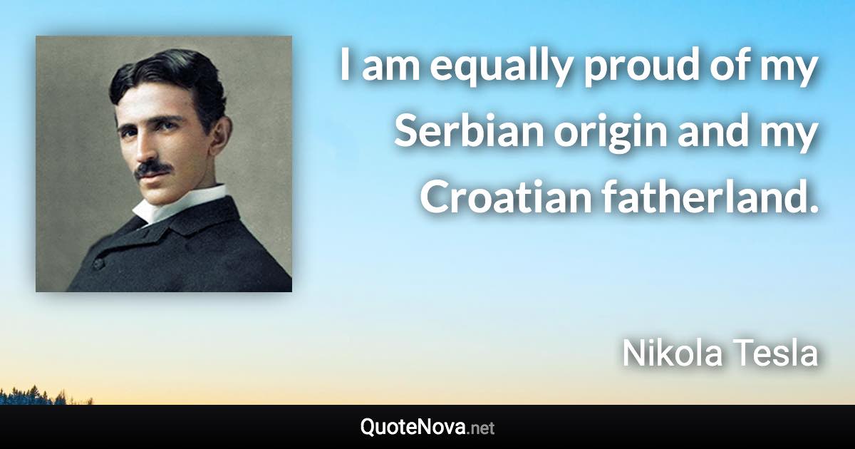 I am equally proud of my Serbian origin and my Croatian fatherland. - Nikola Tesla quote