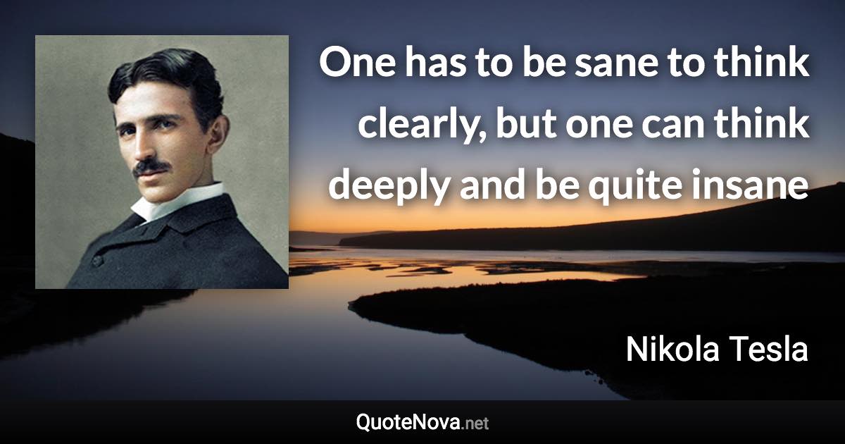 One has to be sane to think clearly, but one can think deeply and be quite insane - Nikola Tesla quote