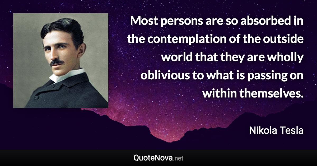 Most persons are so absorbed in the contemplation of the outside world that they are wholly oblivious to what is passing on within themselves. - Nikola Tesla quote