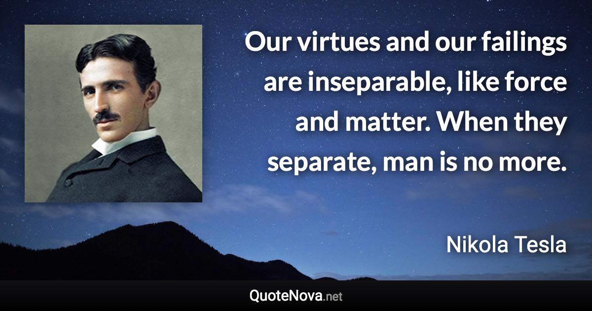 Our virtues and our failings are inseparable, like force and matter. When they separate, man is no more. - Nikola Tesla quote