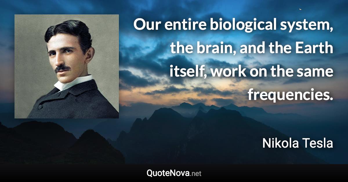 Our entire biological system, the brain, and the Earth itself, work on the same frequencies. - Nikola Tesla quote