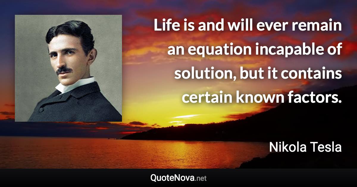 Life is and will ever remain an equation incapable of solution, but it contains certain known factors. - Nikola Tesla quote