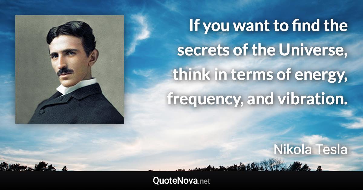 If you want to find the secrets of the Universe, think in terms of energy, frequency, and vibration. - Nikola Tesla quote