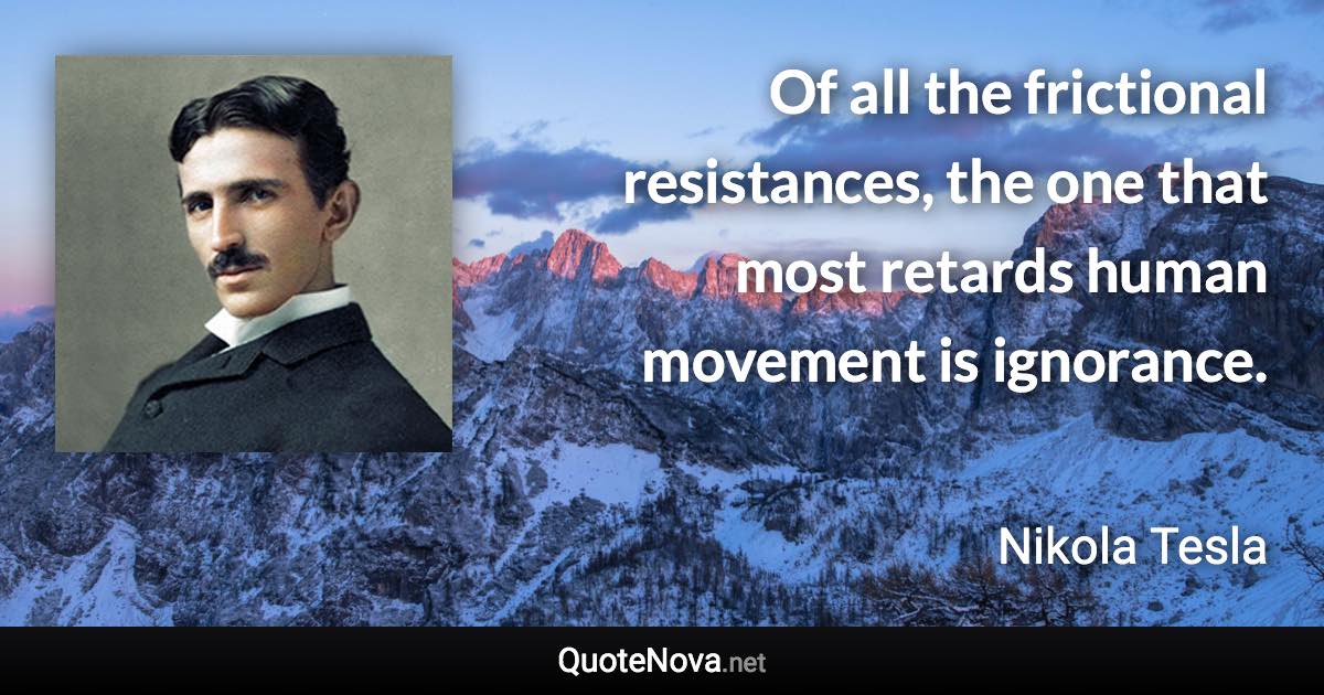 Of all the frictional resistances, the one that most retards human movement is ignorance. - Nikola Tesla quote