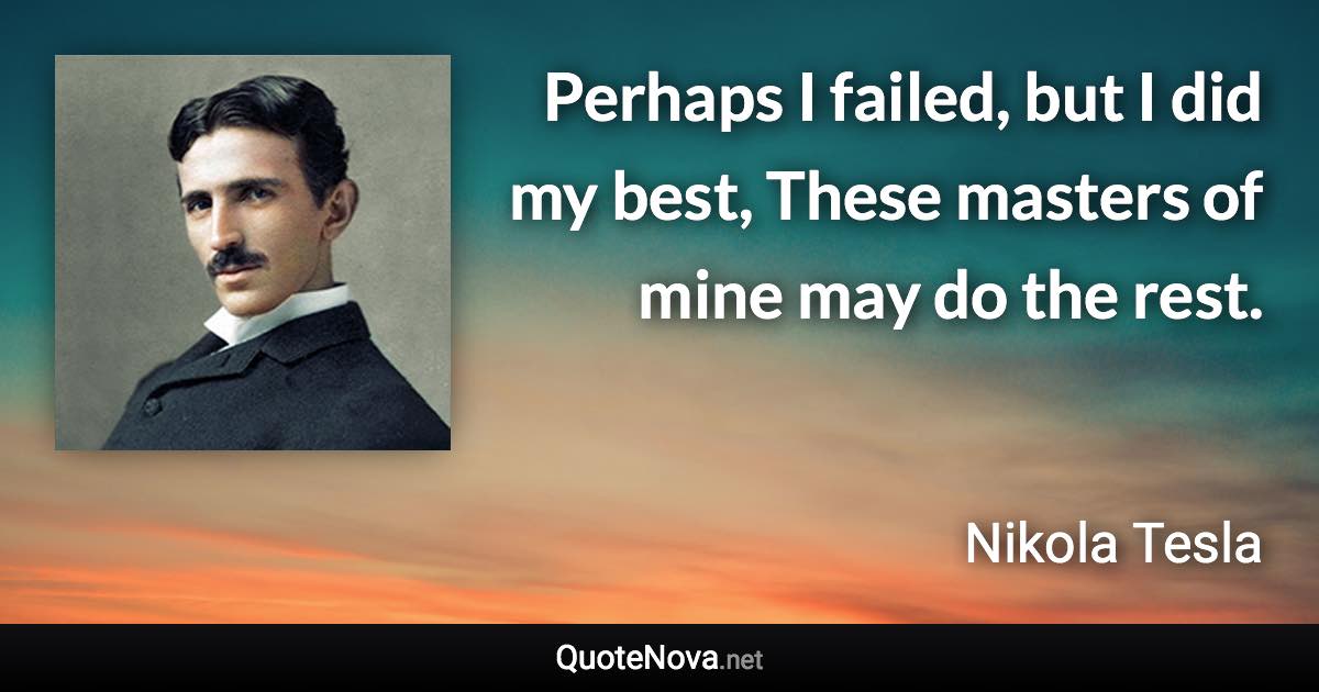 Perhaps I failed, but I did my best, These masters of mine may do the rest. - Nikola Tesla quote