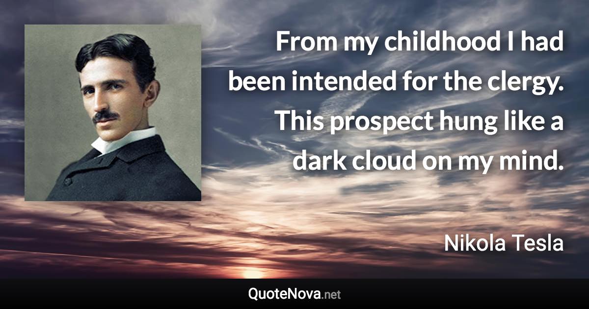 From my childhood I had been intended for the clergy. This prospect hung like a dark cloud on my mind. - Nikola Tesla quote