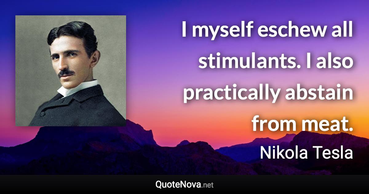 I myself eschew all stimulants. I also practically abstain from meat. - Nikola Tesla quote