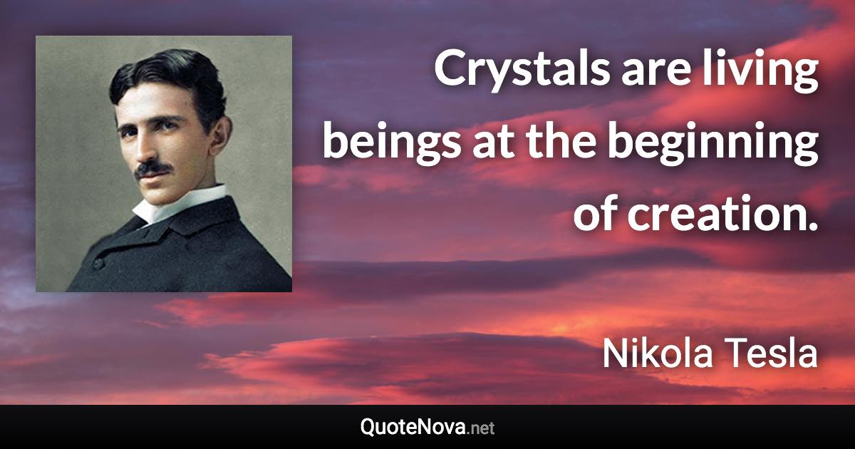 Crystals are living beings at the beginning of creation. - Nikola Tesla quote