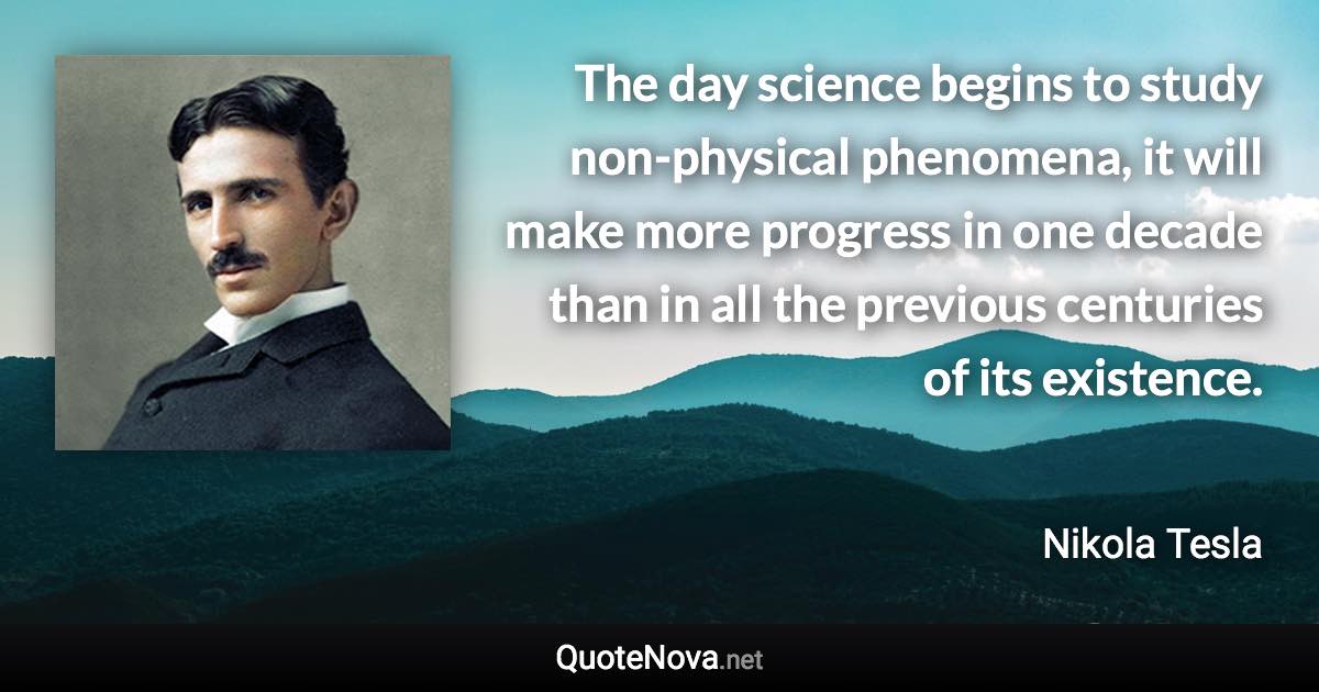 The day science begins to study non-physical phenomena, it will make more progress in one decade than in all the previous centuries of its existence. - Nikola Tesla quote