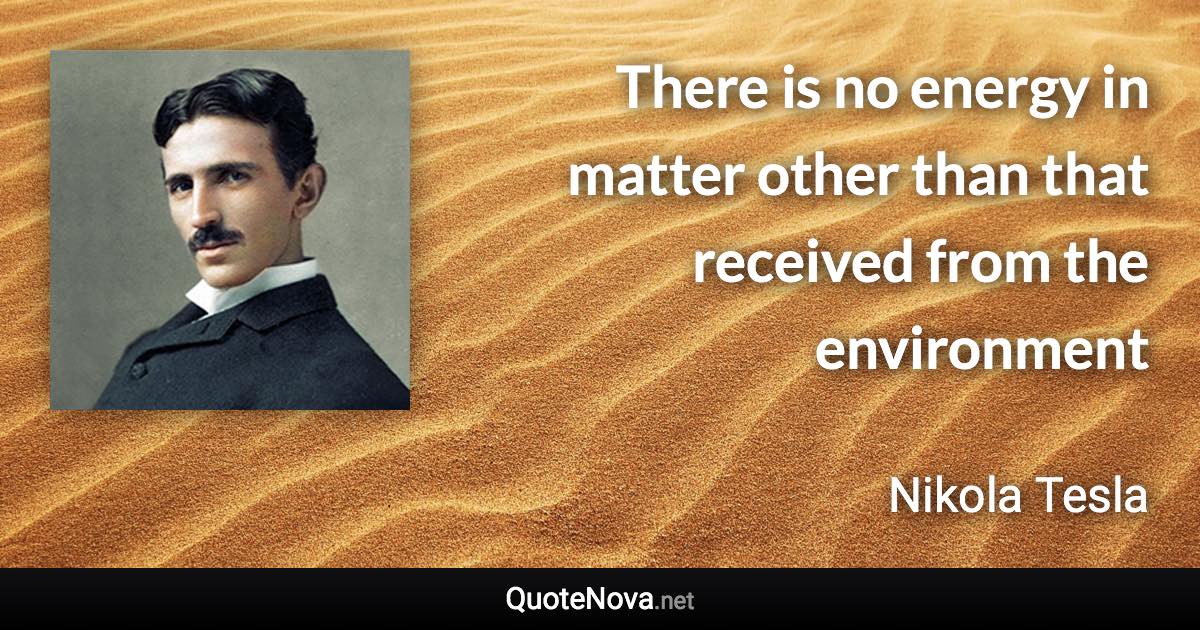 There is no energy in matter other than that received from the environment - Nikola Tesla quote