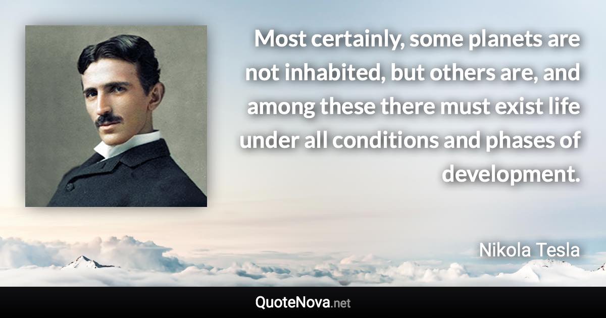 Most certainly, some planets are not inhabited, but others are, and among these there must exist life under all conditions and phases of development. - Nikola Tesla quote