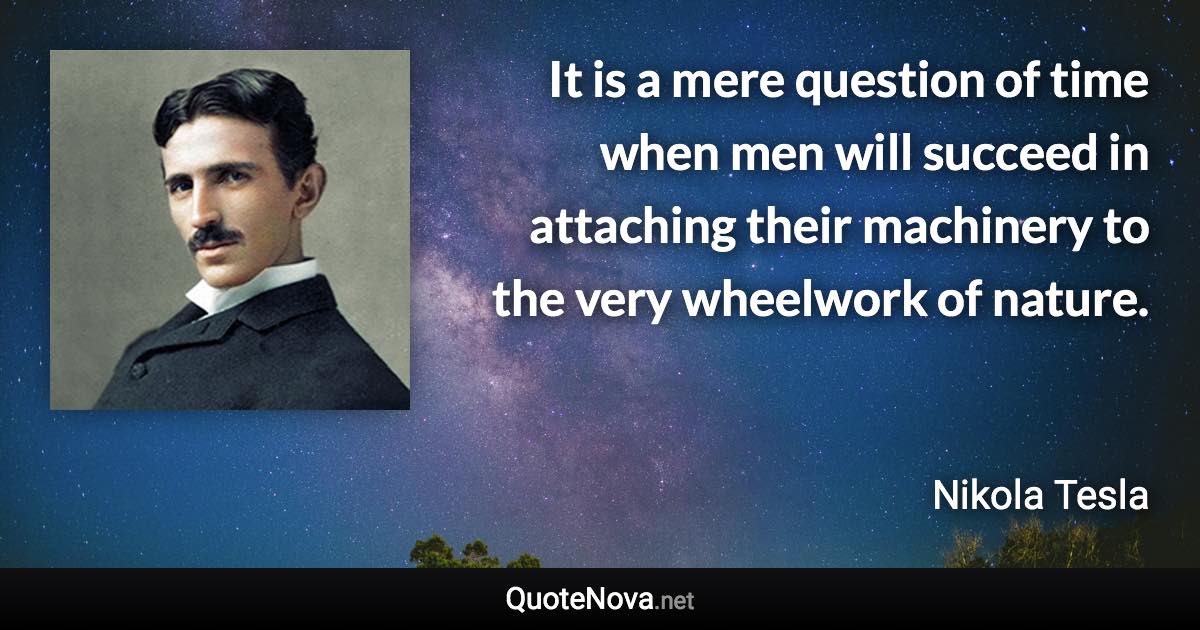 It is a mere question of time when men will succeed in attaching their machinery to the very wheelwork of nature. - Nikola Tesla quote