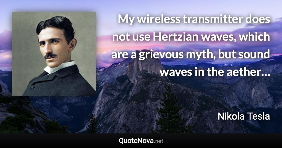 My wireless transmitter does not use Hertzian waves, which are a grievous myth, but sound waves in the aether… - Nikola Tesla quote