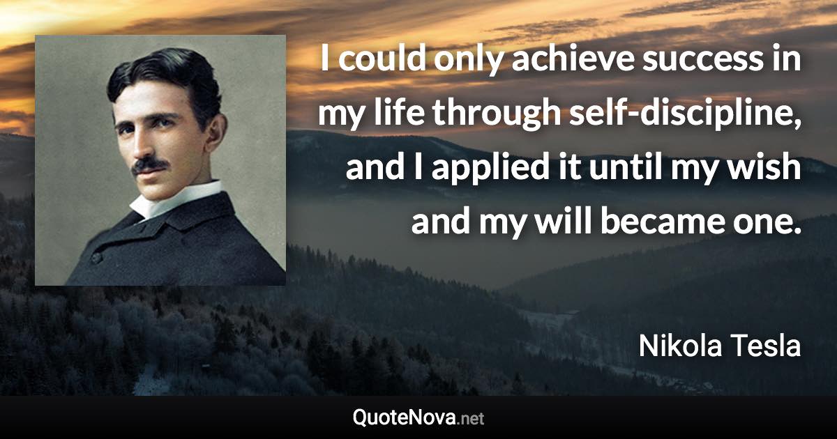 I could only achieve success in my life through self-discipline, and I applied it until my wish and my will became one. - Nikola Tesla quote