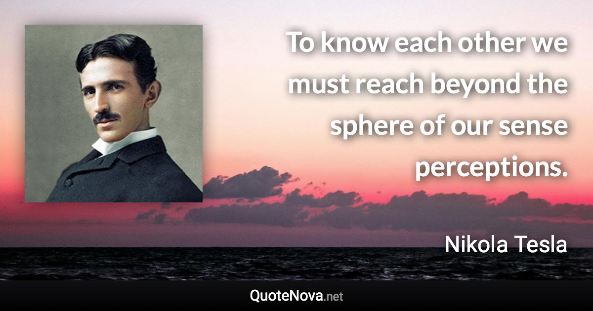 To know each other we must reach beyond the sphere of our sense perceptions. - Nikola Tesla quote