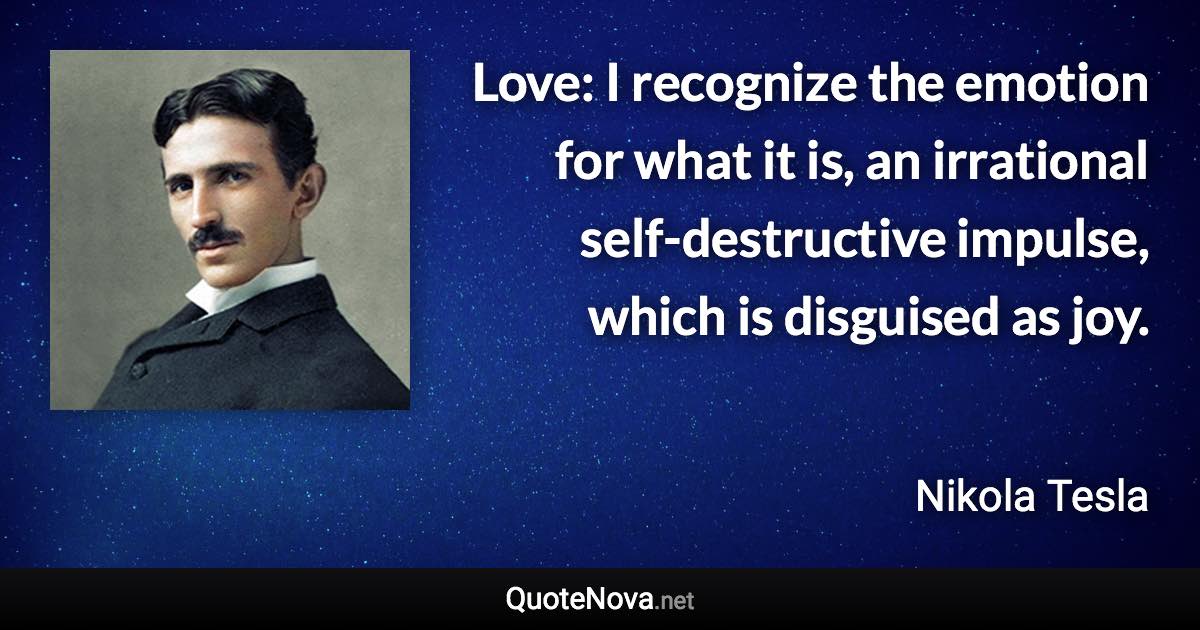 Love: I recognize the emotion for what it is, an irrational self-destructive impulse, which is disguised as joy. - Nikola Tesla quote