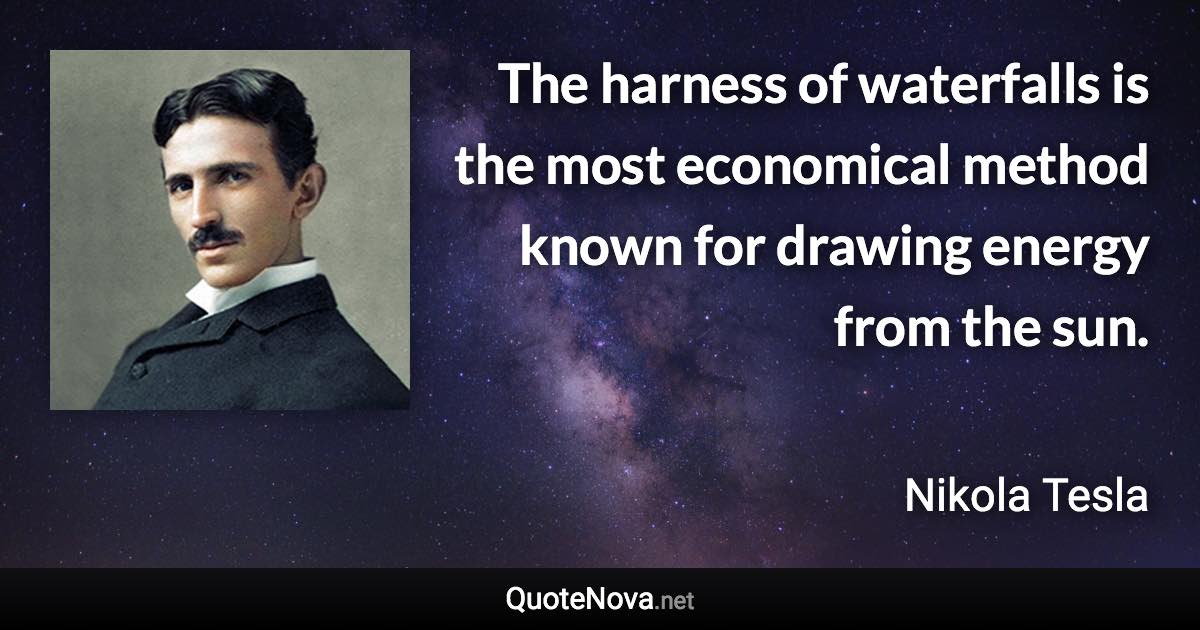 The harness of waterfalls is the most economical method known for drawing energy from the sun. - Nikola Tesla quote