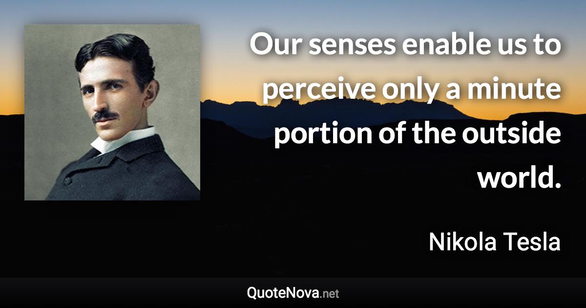 Our senses enable us to perceive only a minute portion of the outside world. - Nikola Tesla quote