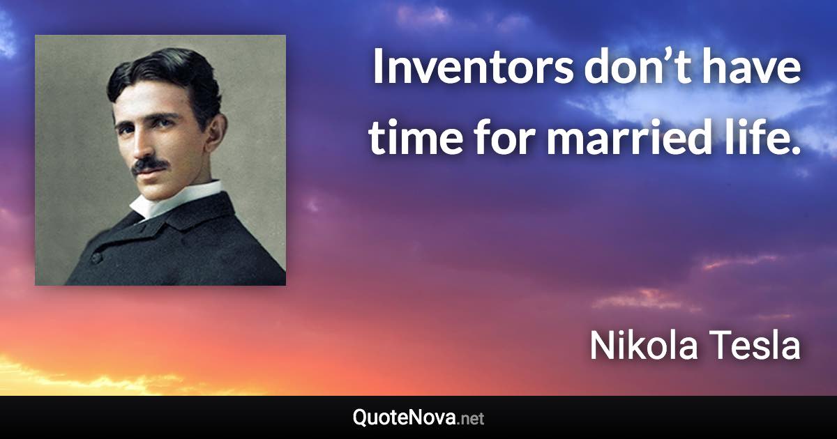 Inventors don’t have time for married life. - Nikola Tesla quote