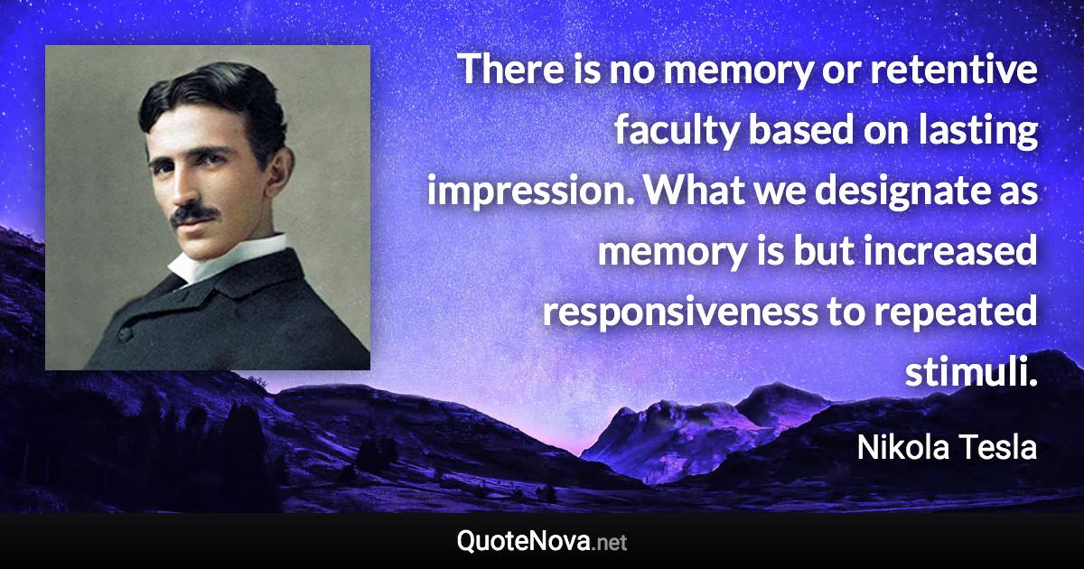 There is no memory or retentive faculty based on lasting impression. What we designate as memory is but increased responsiveness to repeated stimuli. - Nikola Tesla quote