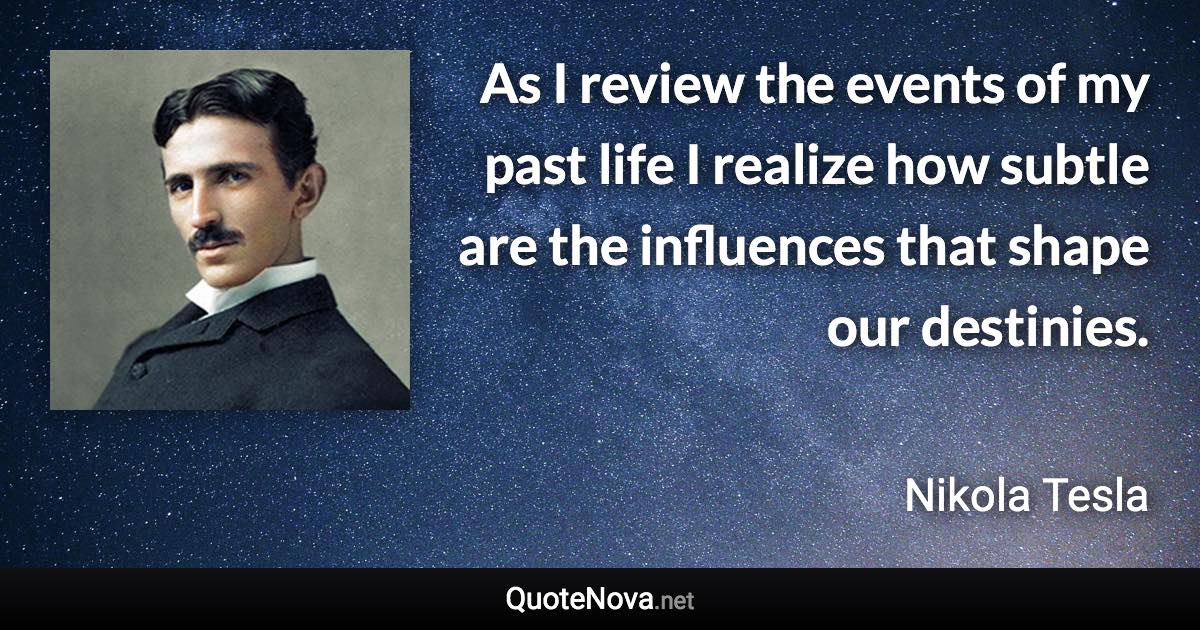 As I review the events of my past life I realize how subtle are the influences that shape our destinies. - Nikola Tesla quote