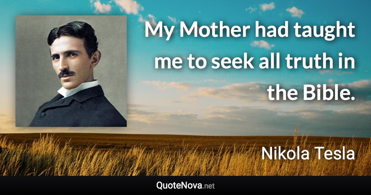 My Mother had taught me to seek all truth in the Bible. - Nikola Tesla quote