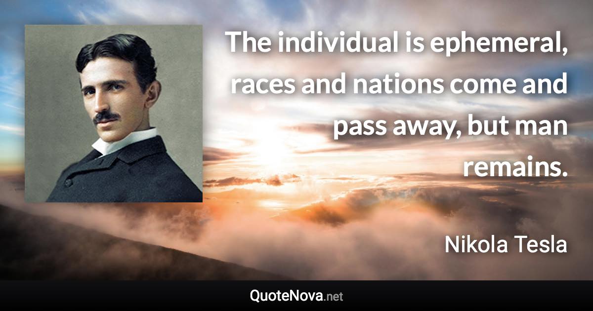 The individual is ephemeral, races and nations come and pass away, but man remains. - Nikola Tesla quote