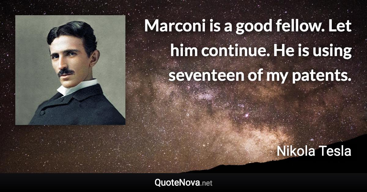 Marconi is a good fellow. Let him continue. He is using seventeen of my patents. - Nikola Tesla quote