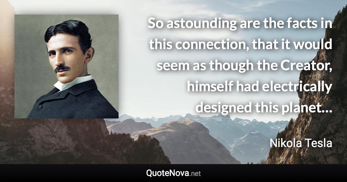 So astounding are the facts in this connection, that it would seem as though the Creator, himself had electrically designed this planet… - Nikola Tesla quote