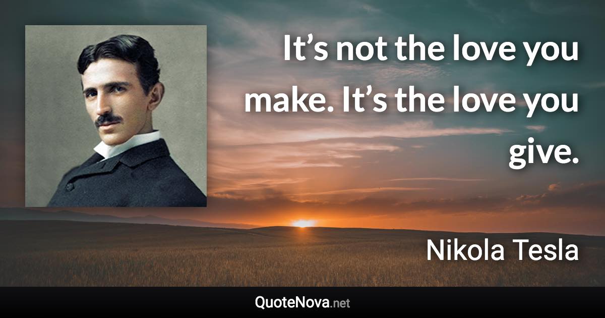 It’s not the love you make. It’s the love you give. - Nikola Tesla quote