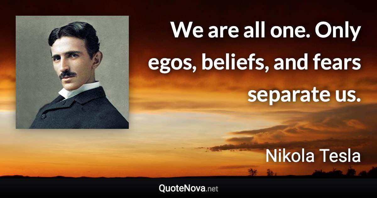 We are all one. Only egos, beliefs, and fears separate us. - Nikola Tesla quote