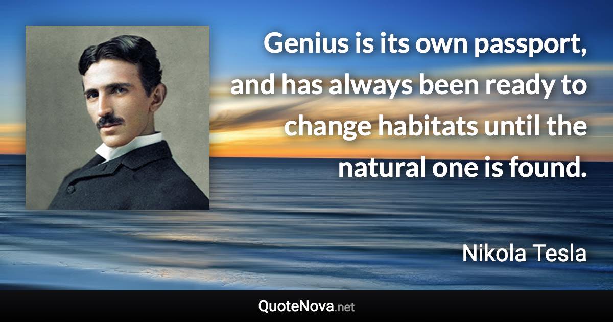 Genius is its own passport, and has always been ready to change habitats until the natural one is found. - Nikola Tesla quote