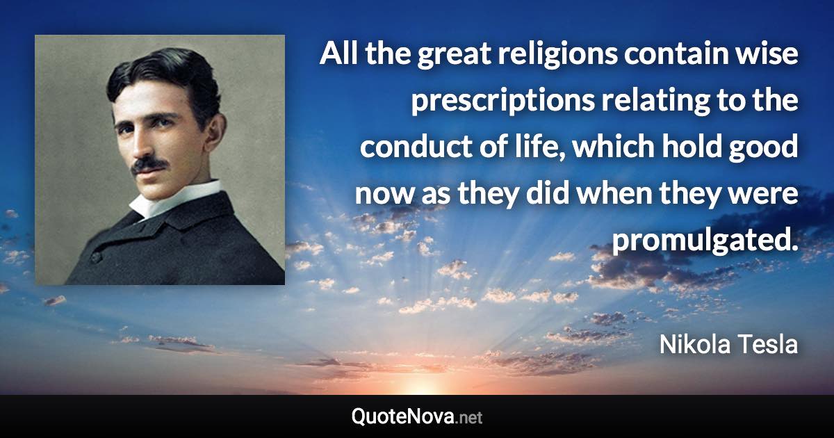 All the great religions contain wise prescriptions relating to the conduct of life, which hold good now as they did when they were promulgated. - Nikola Tesla quote