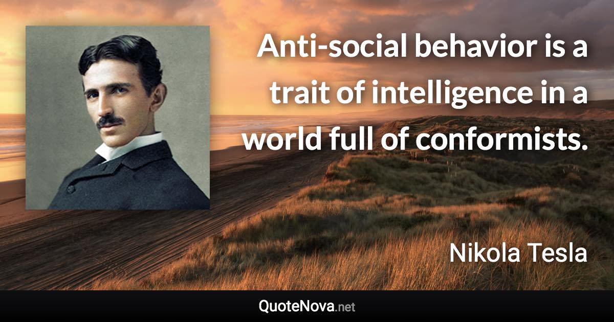 Anti-social behavior is a trait of intelligence in a world full of conformists. - Nikola Tesla quote