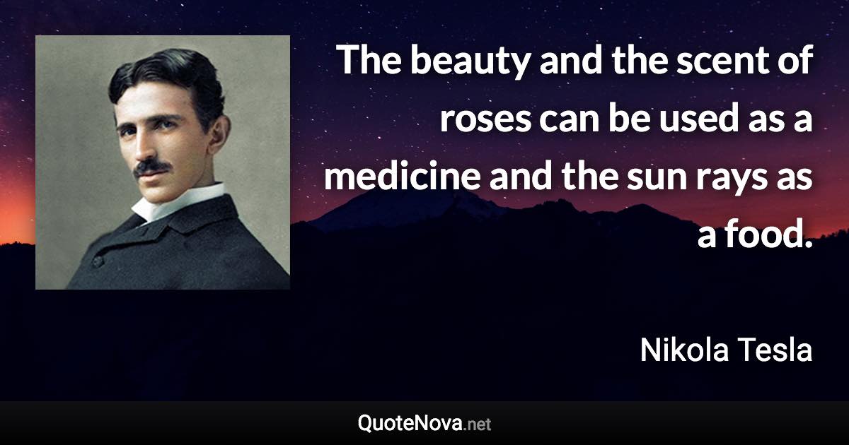 The beauty and the scent of roses can be used as a medicine and the sun rays as a food. - Nikola Tesla quote