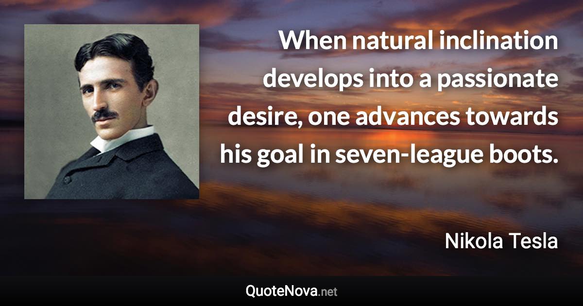 When natural inclination develops into a passionate desire, one advances towards his goal in seven-league boots. - Nikola Tesla quote