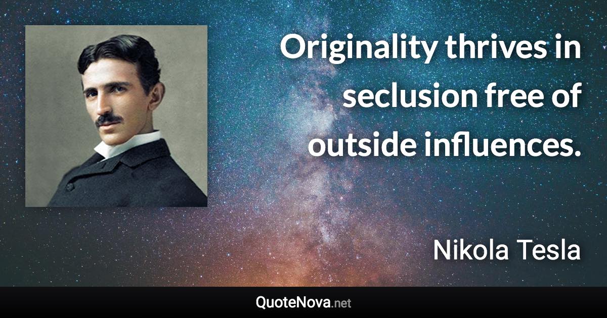 Originality thrives in seclusion free of outside influences. - Nikola Tesla quote