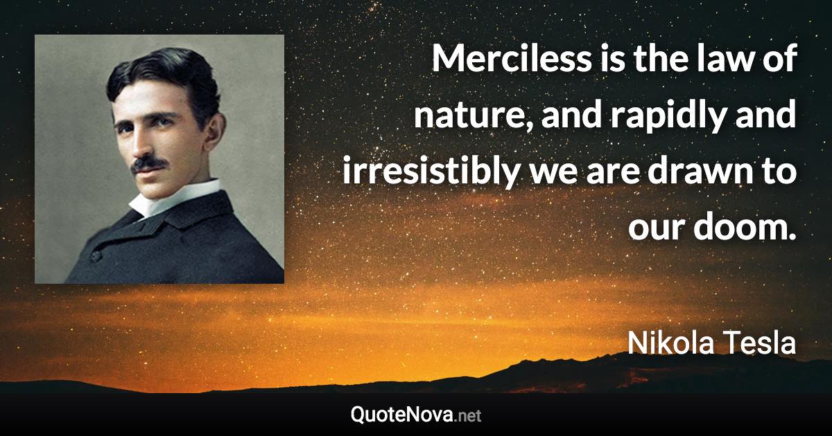 Merciless is the law of nature, and rapidly and irresistibly we are drawn to our doom. - Nikola Tesla quote