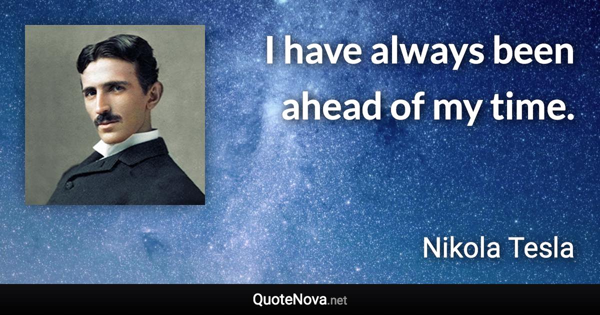 I have always been ahead of my time. - Nikola Tesla quote