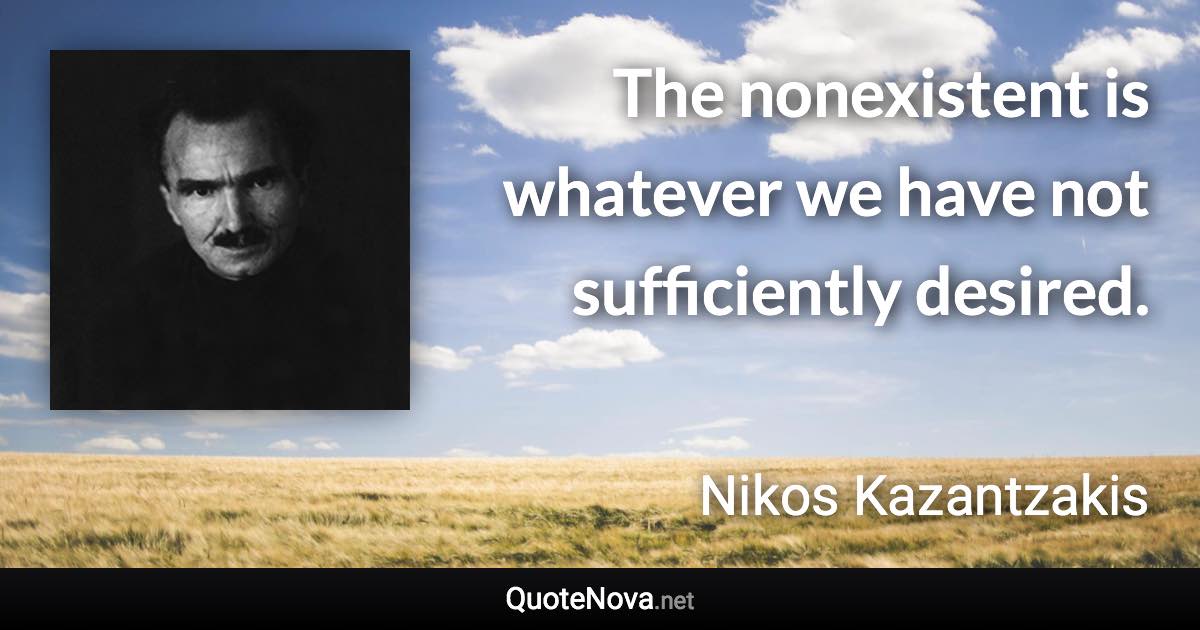 The nonexistent is whatever we have not sufficiently desired. - Nikos Kazantzakis quote