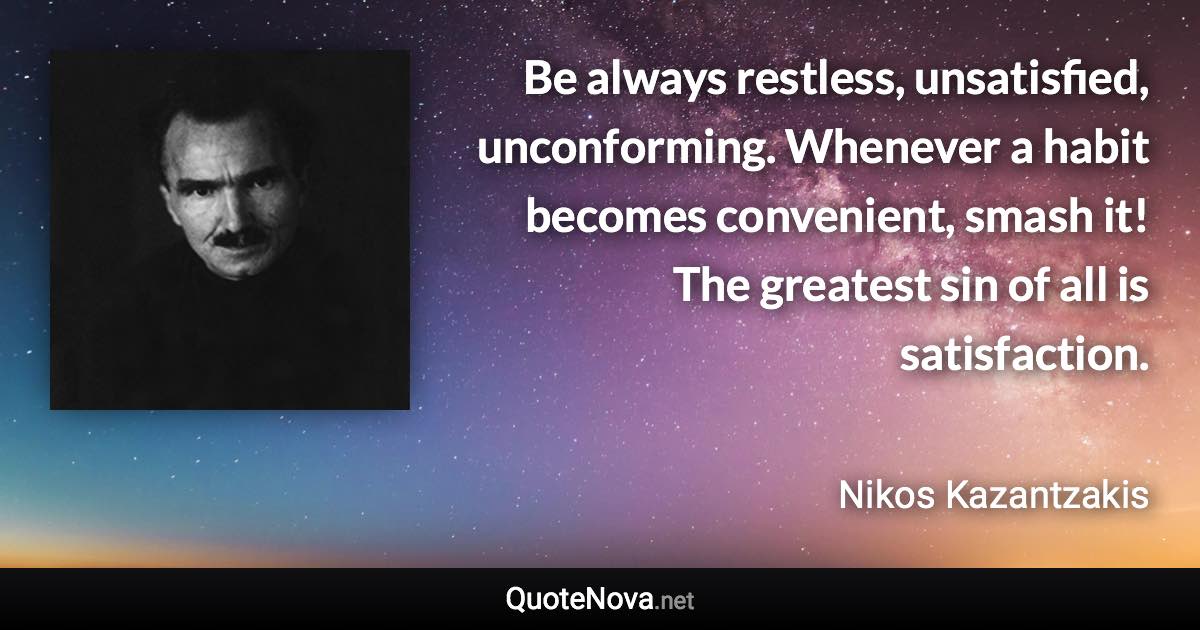 Be always restless, unsatisfied, unconforming. Whenever a habit becomes convenient, smash it! The greatest sin of all is satisfaction. - Nikos Kazantzakis quote