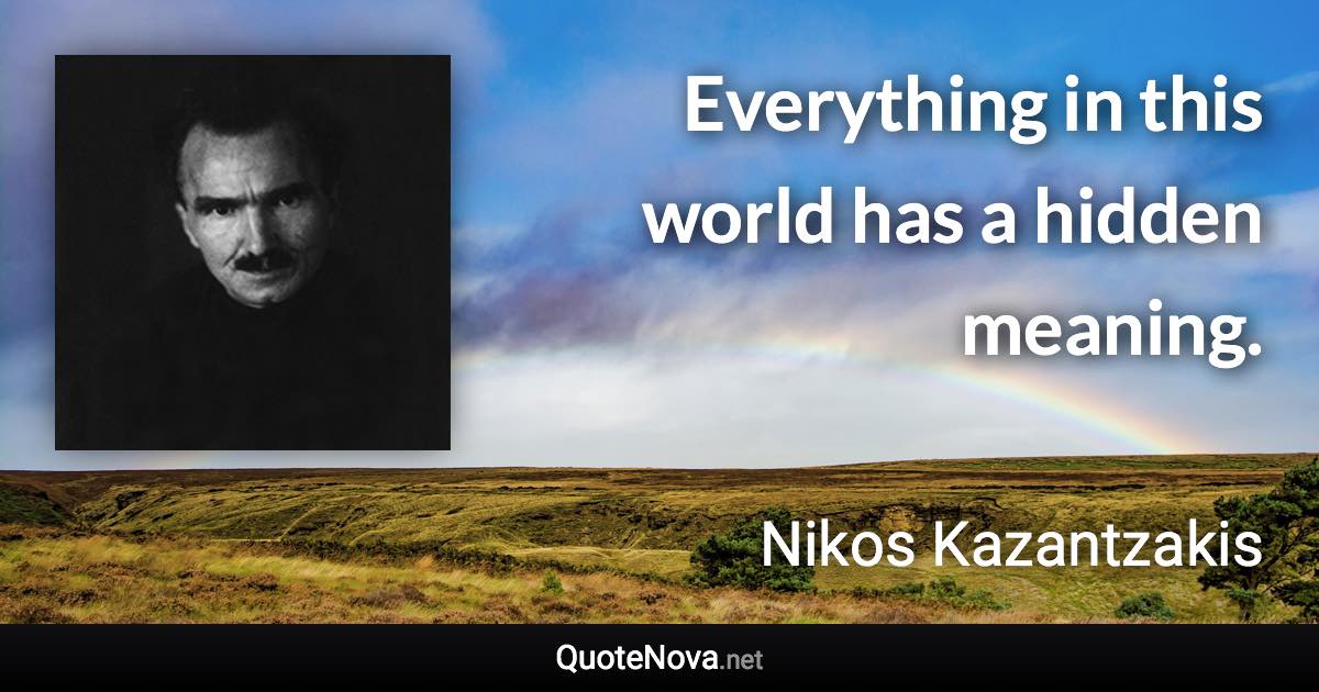 Everything in this world has a hidden meaning. - Nikos Kazantzakis quote