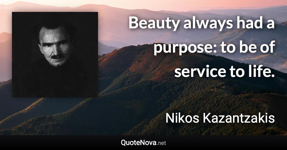 Beauty always had a purpose: to be of service to life. - Nikos Kazantzakis quote