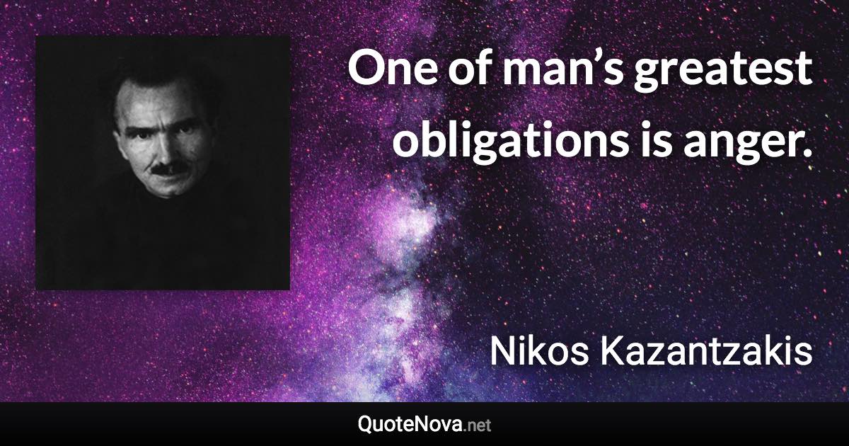 One of man’s greatest obligations is anger. - Nikos Kazantzakis quote