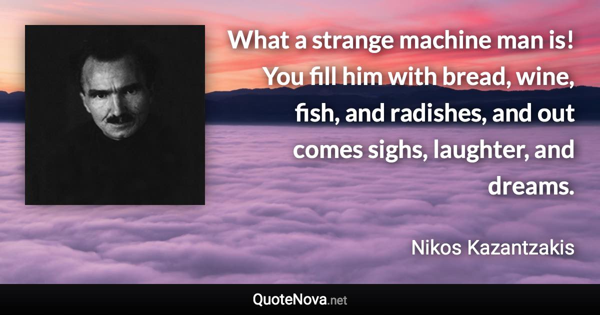 What a strange machine man is! You fill him with bread, wine, fish, and radishes, and out comes sighs, laughter, and dreams. - Nikos Kazantzakis quote