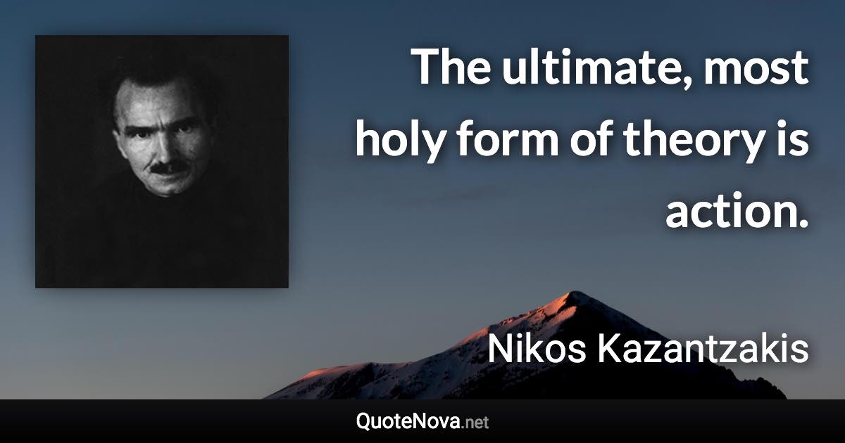 The ultimate, most holy form of theory is action. - Nikos Kazantzakis quote