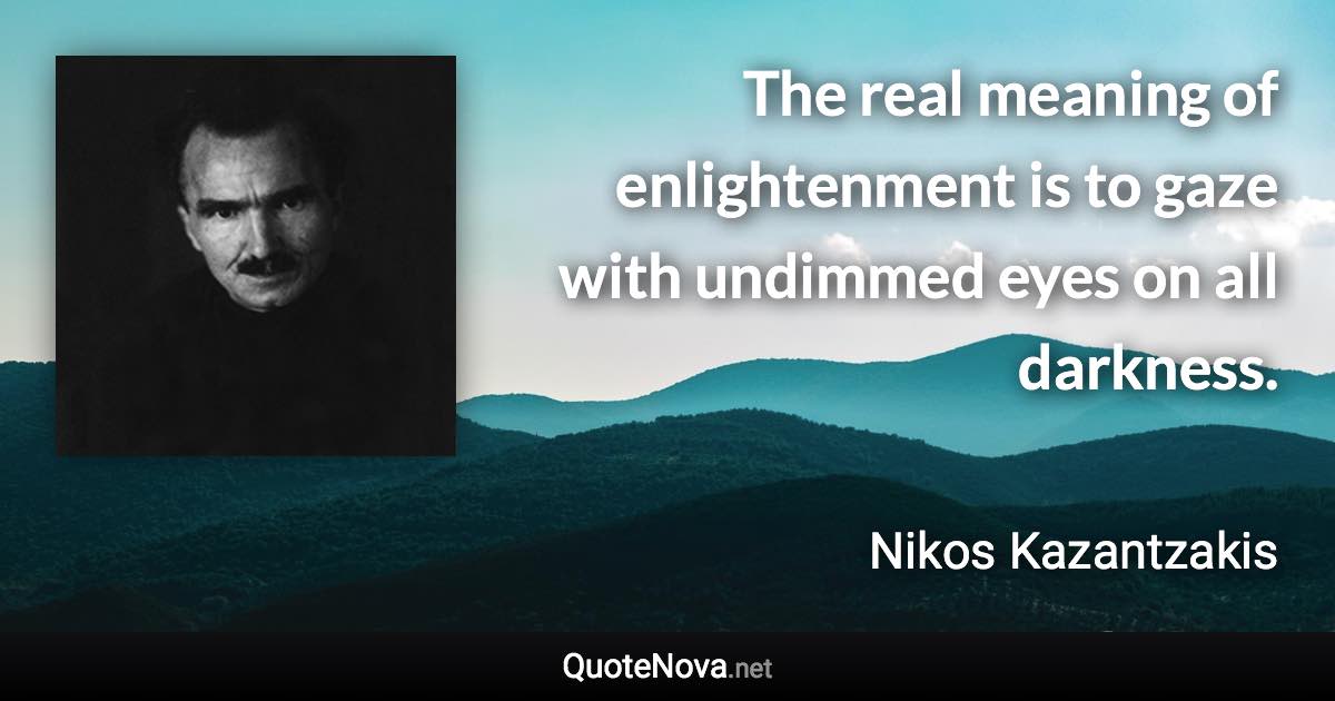 The real meaning of enlightenment is to gaze with undimmed eyes on all darkness. - Nikos Kazantzakis quote