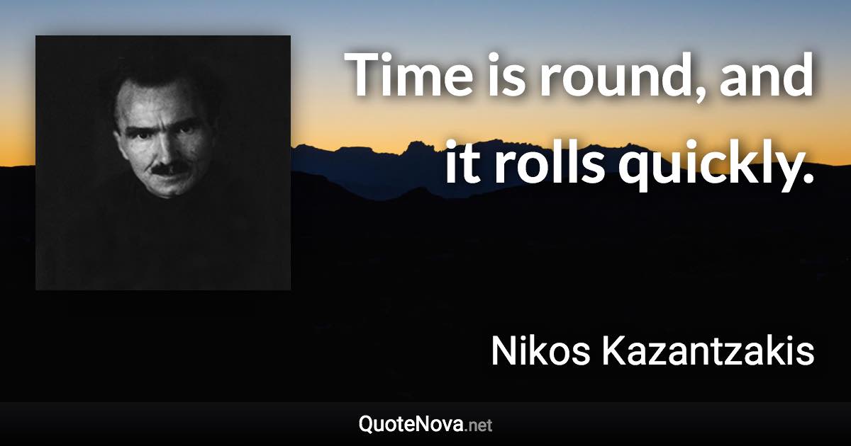 Time is round, and it rolls quickly. - Nikos Kazantzakis quote