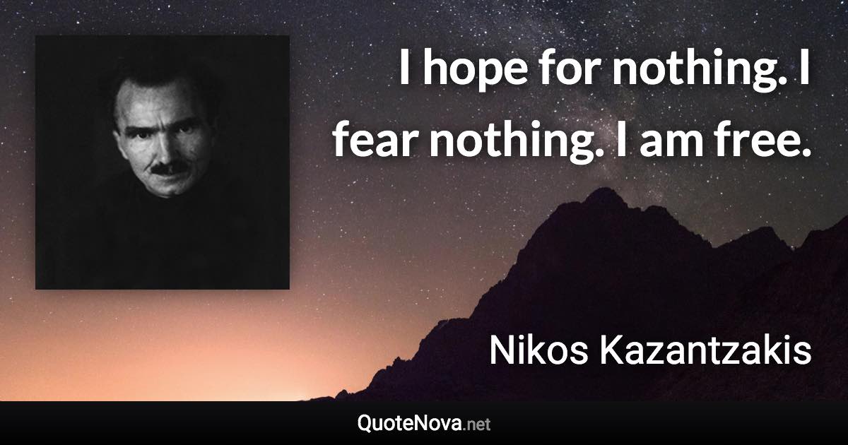 I hope for nothing. I fear nothing. I am free. - Nikos Kazantzakis quote