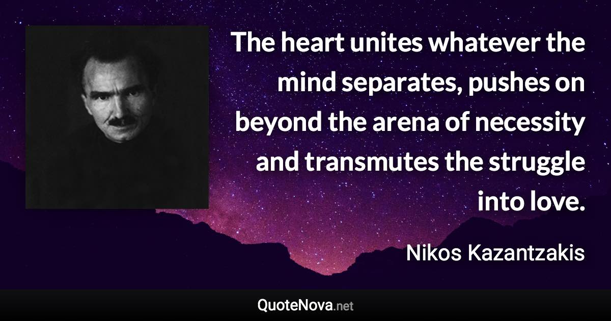 The heart unites whatever the mind separates, pushes on beyond the arena of necessity and transmutes the struggle into love. - Nikos Kazantzakis quote